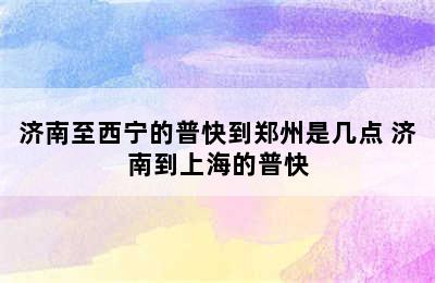 济南至西宁的普快到郑州是几点 济南到上海的普快